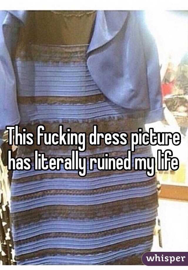 This fucking dress picture has literally ruined my life 