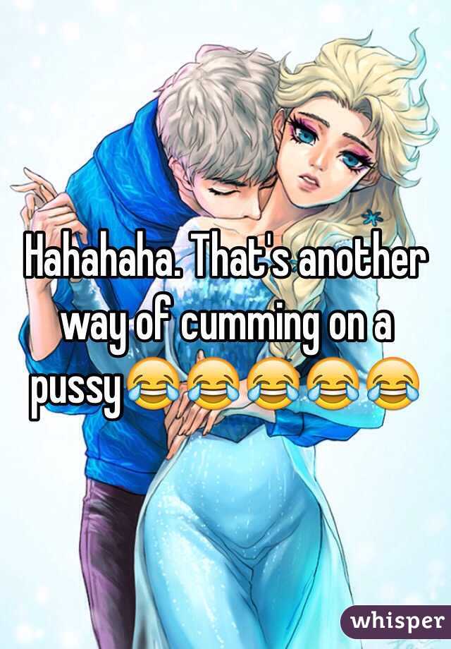 Hahahaha. That's another way of cumming on a pussy😂😂😂😂😂