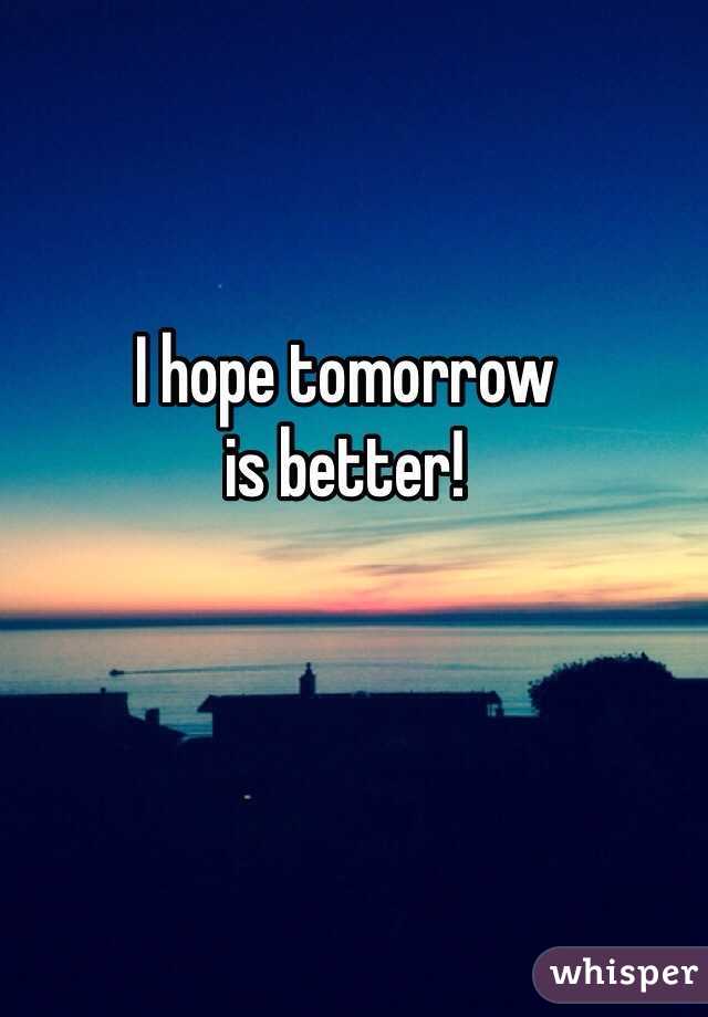 I hope tomorrow 
is better! 