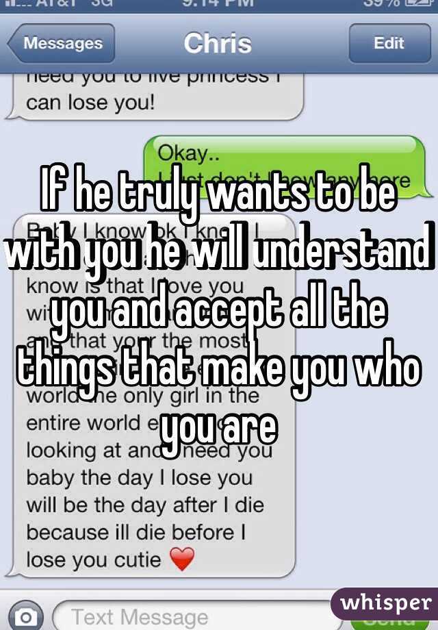 If he truly wants to be with you he will understand you and accept all the things that make you who you are 