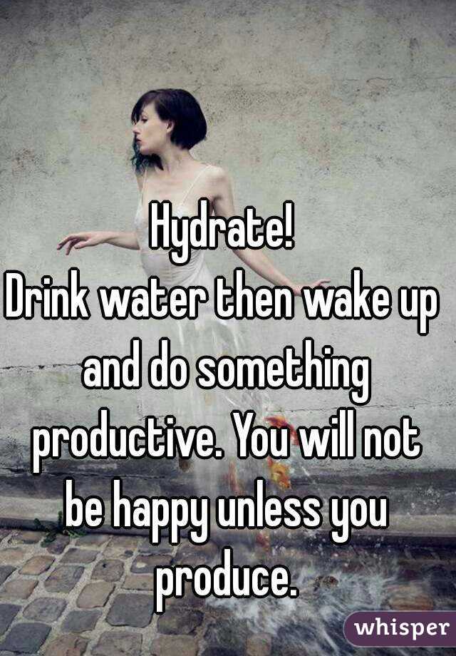 Hydrate!
Drink water then wake up and do something productive. You will not be happy unless you produce.