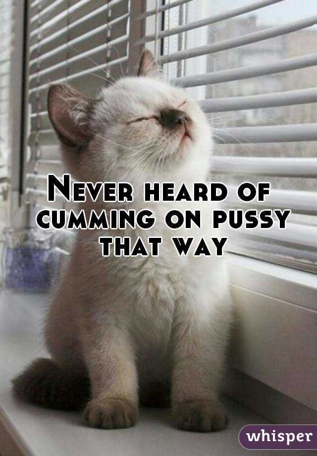 Never heard of cumming on pussy that way