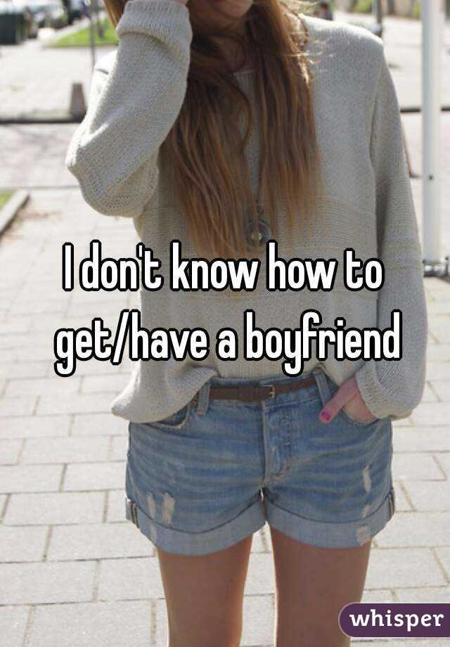 I don't know how to get/have a boyfriend