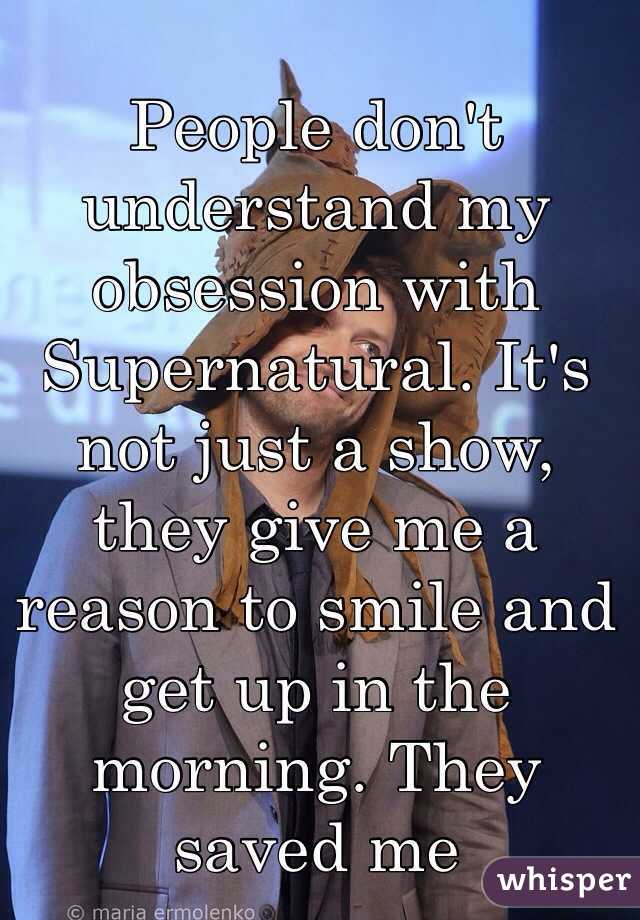 People don't understand my obsession with Supernatural. It's not just a show, they give me a reason to smile and get up in the morning. They saved me