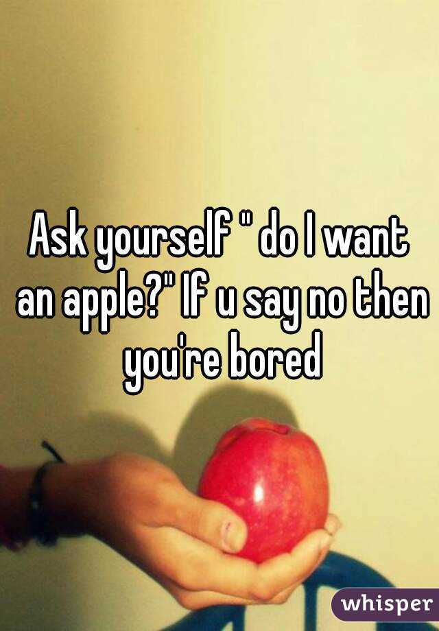 Ask yourself " do I want an apple?" If u say no then you're bored