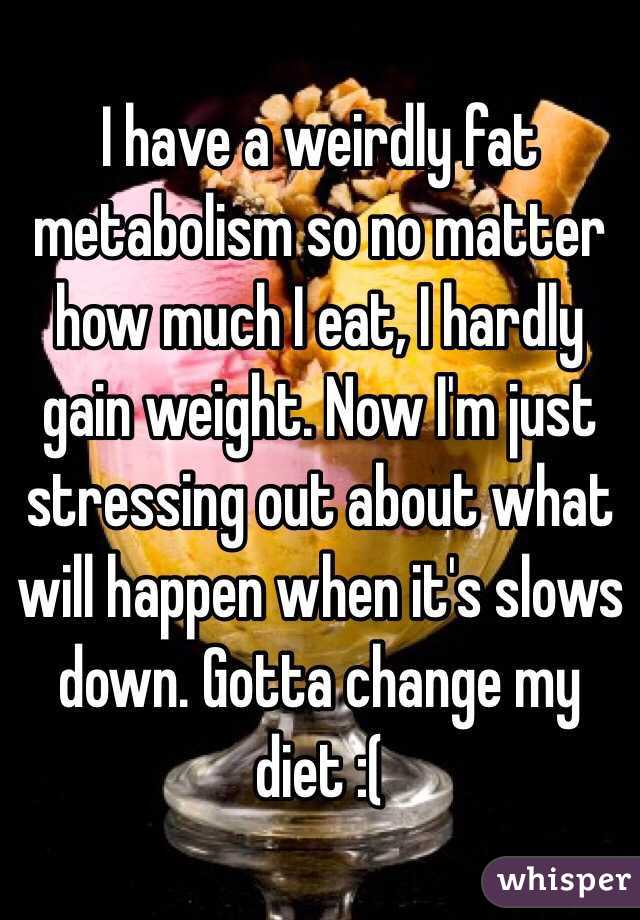 I have a weirdly fat metabolism so no matter how much I eat, I hardly gain weight. Now I'm just stressing out about what will happen when it's slows down. Gotta change my diet :( 