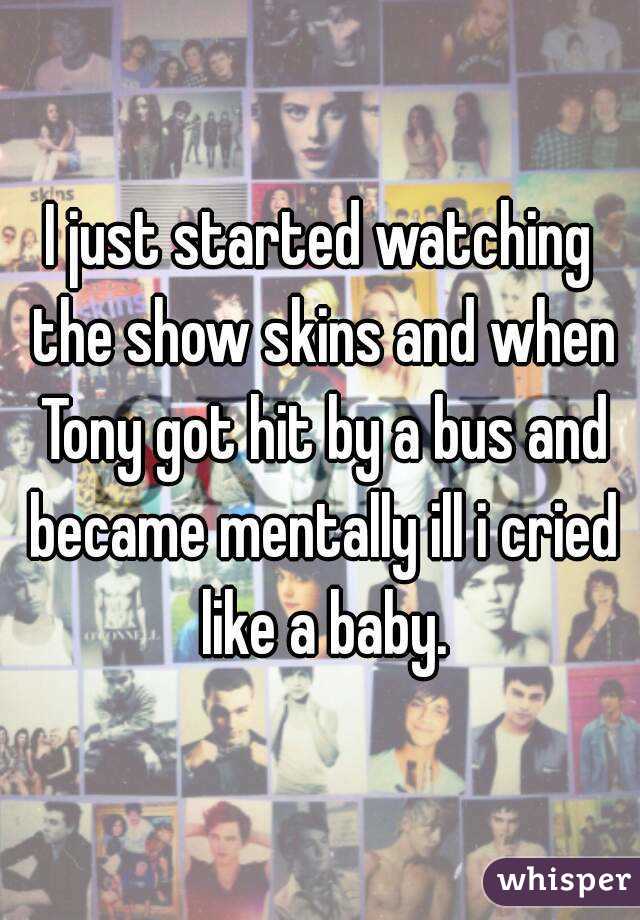 I just started watching the show skins and when Tony got hit by a bus and became mentally ill i cried like a baby.