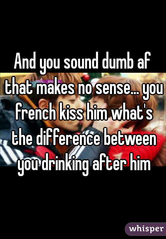 And you sound dumb af that makes no sense... you french kiss him what's the difference between you drinking after him