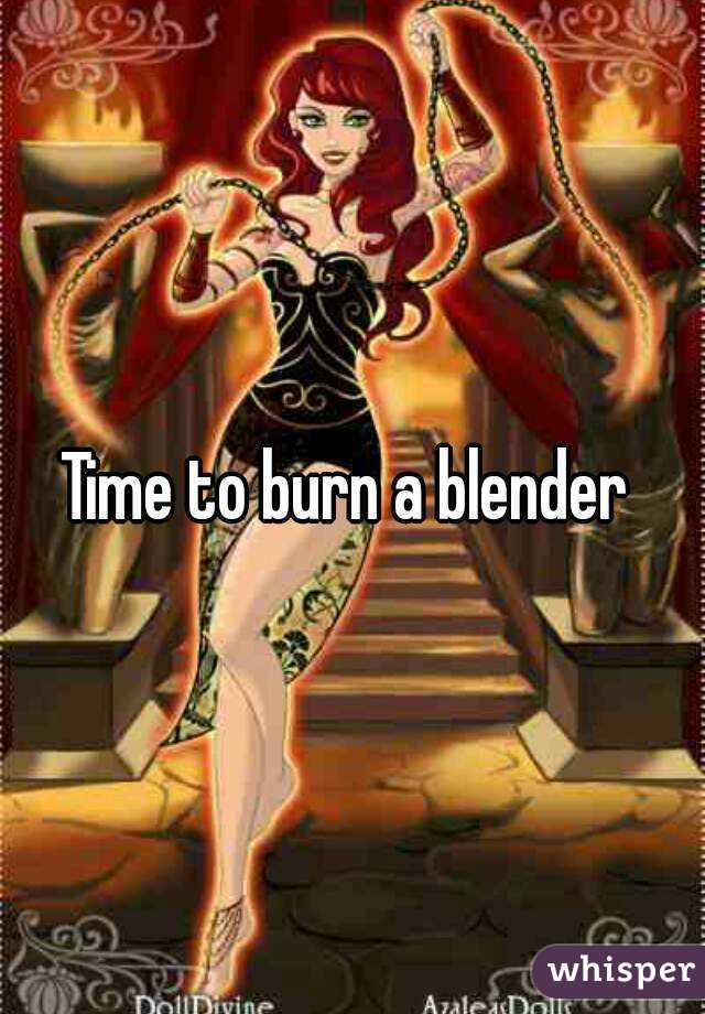 Time to burn a blender 