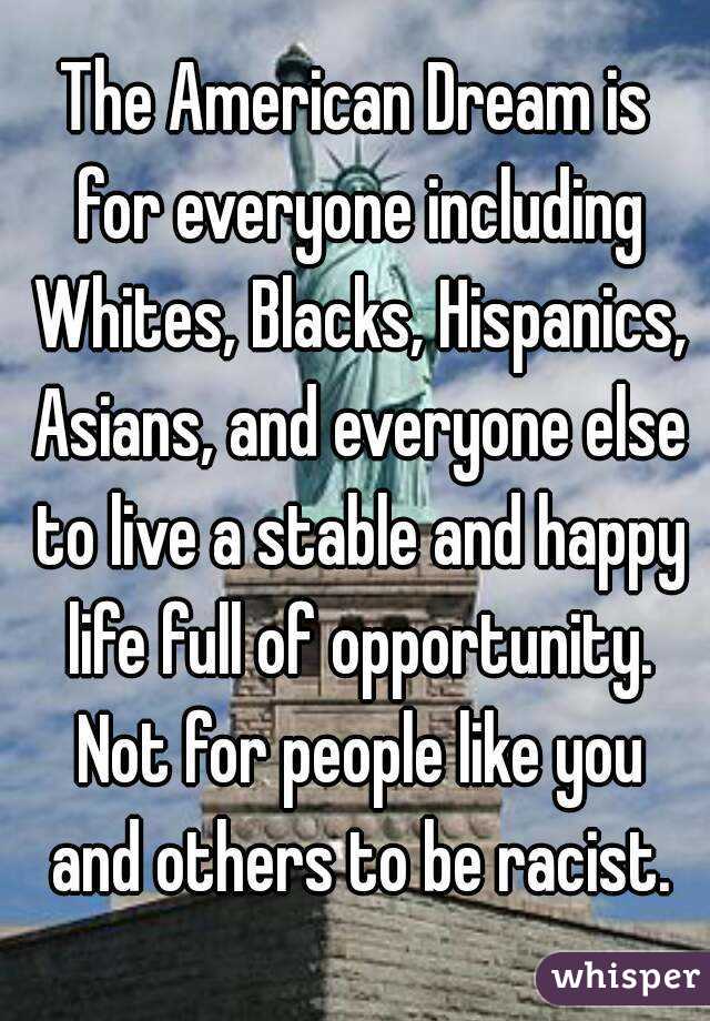 The American Dream is for everyone including Whites, Blacks, Hispanics, Asians, and everyone else to live a stable and happy life full of opportunity. Not for people like you and others to be racist.