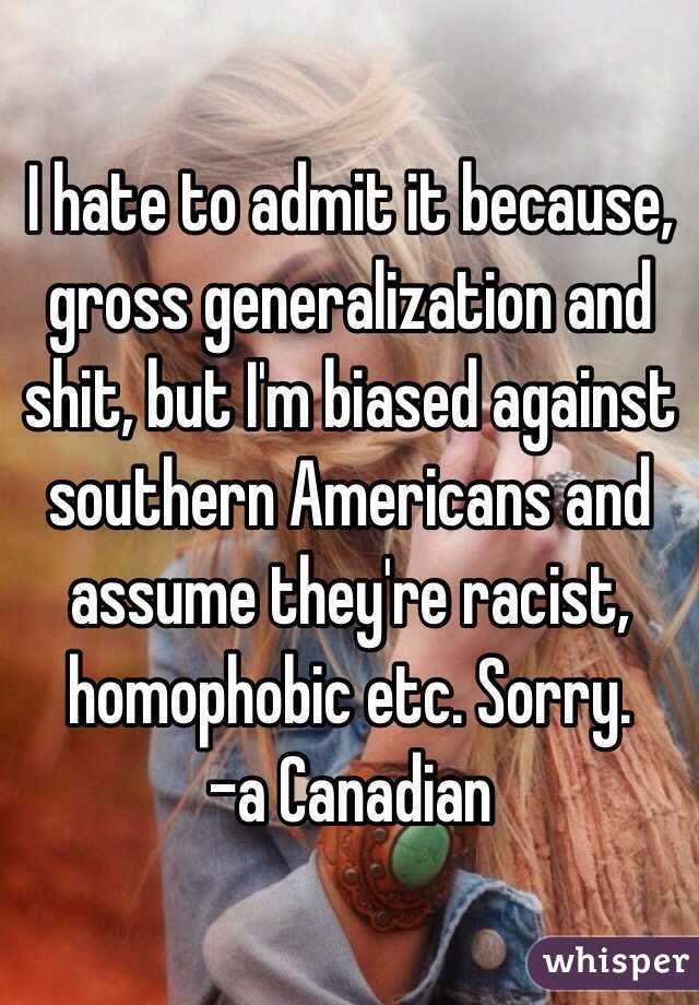 I hate to admit it because, gross generalization and shit, but I'm biased against southern Americans and assume they're racist, homophobic etc. Sorry.
-a Canadian