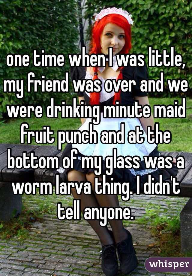 one time when I was little, my friend was over and we were drinking minute maid fruit punch and at the bottom of my glass was a worm larva thing. I didn't tell anyone.