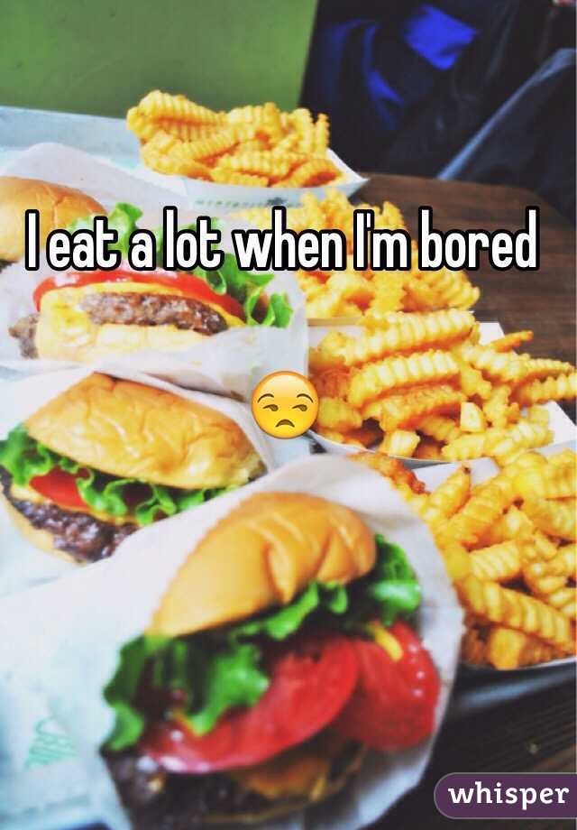 I eat a lot when I'm bored 

😒