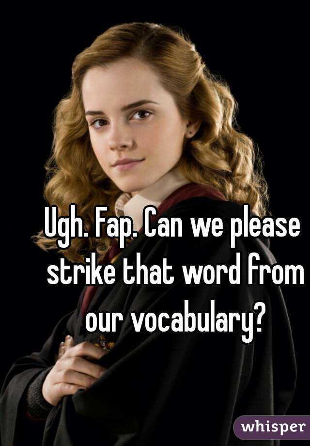 Ugh. Fap. Can we please strike that word from our vocabulary?