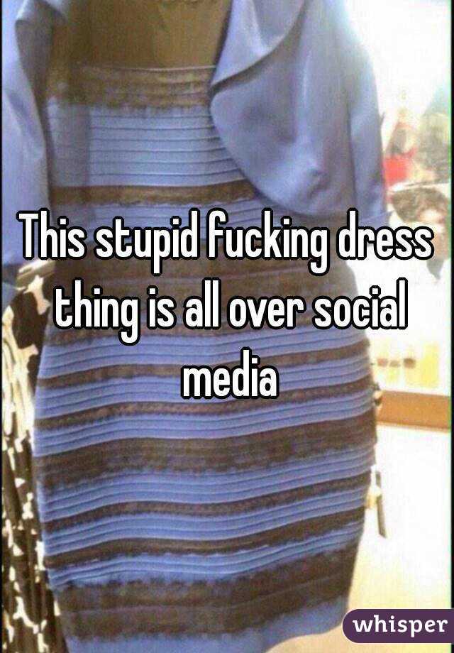 This stupid fucking dress thing is all over social media