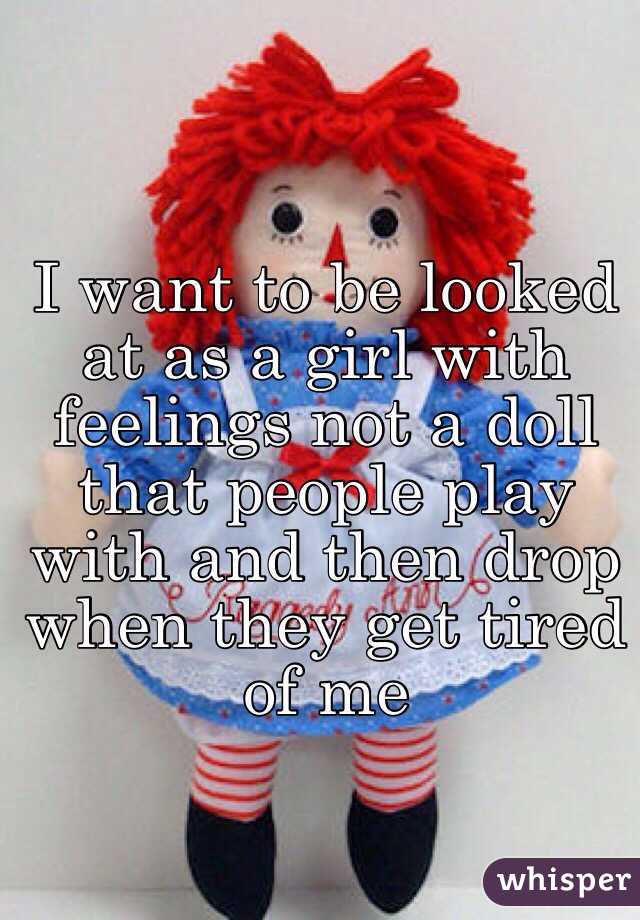 I want to be looked at as a girl with feelings not a doll that people play with and then drop when they get tired of me