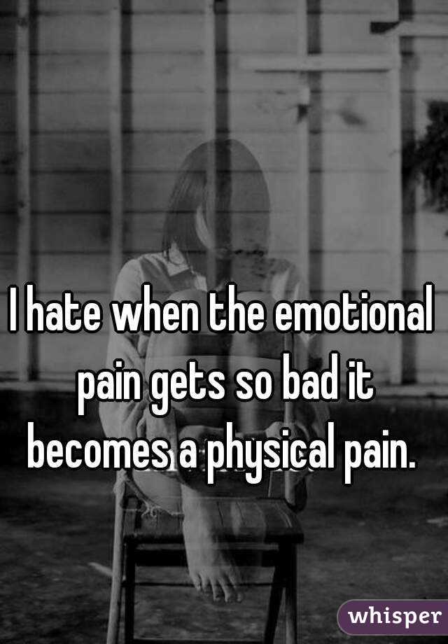 I hate when the emotional pain gets so bad it becomes a physical pain. 