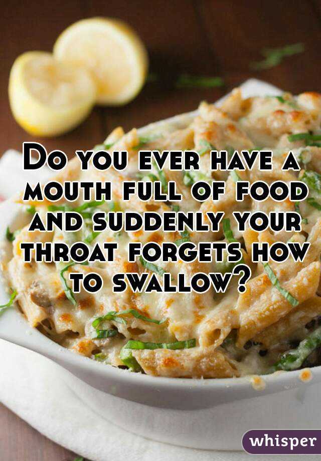 Do you ever have a mouth full of food and suddenly your throat forgets how to swallow? 
