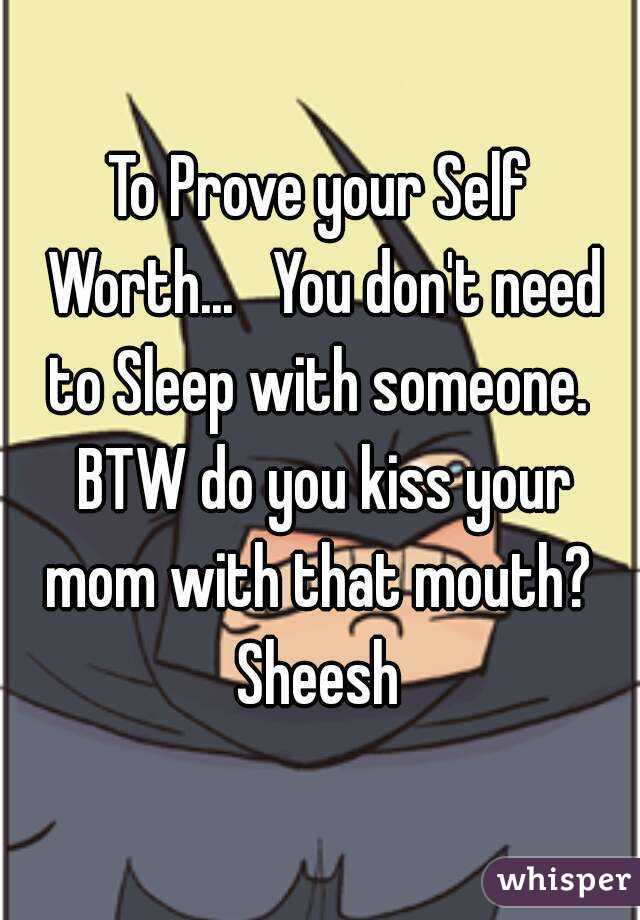To Prove your Self Worth...   You don't need to Sleep with someone.  BTW do you kiss your mom with that mouth?  Sheesh 