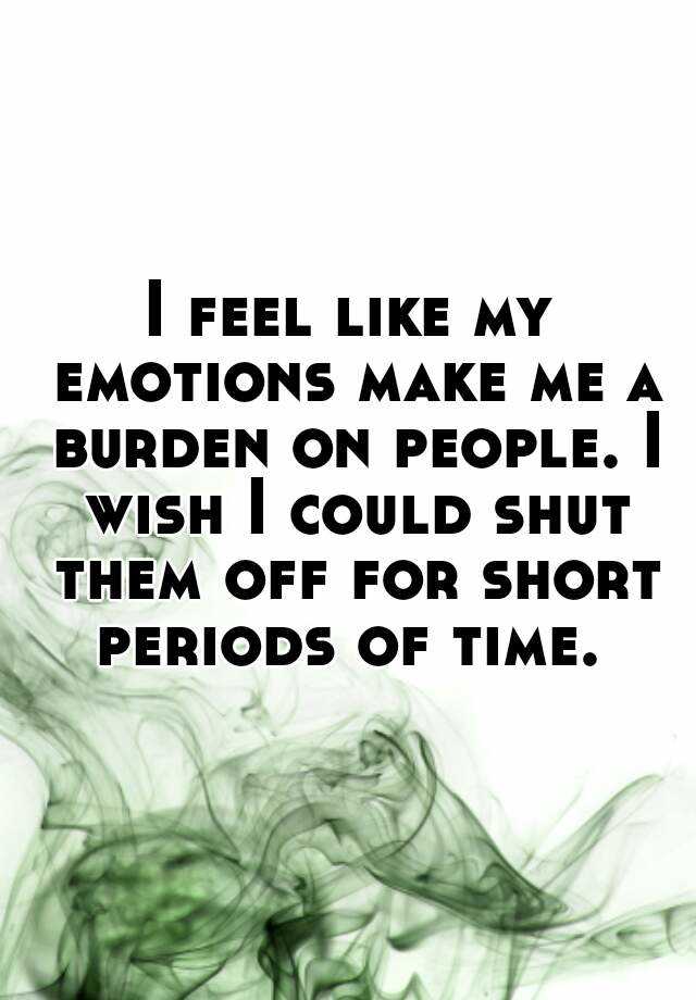 i-feel-like-my-emotions-make-me-a-burden-on-people-i-wish-i-could-shut