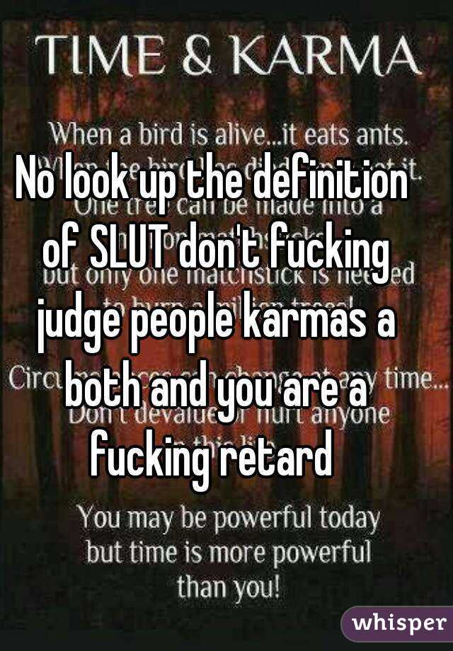 No look up the definition of SLUT don't fucking judge people karmas a both and you are a fucking retard 