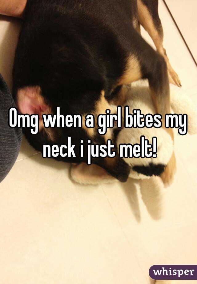 Omg when a girl bites my neck i just melt!