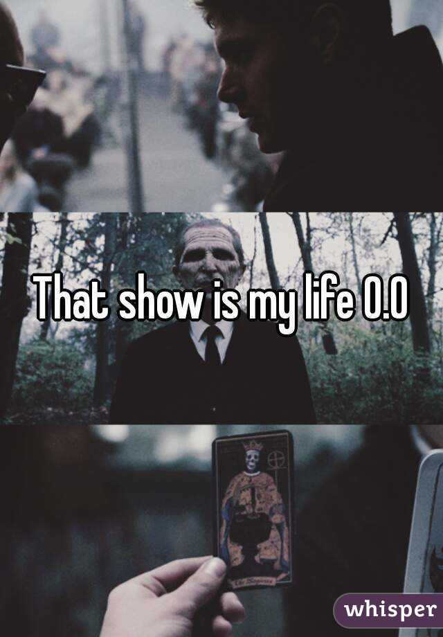 That show is my life O.O
