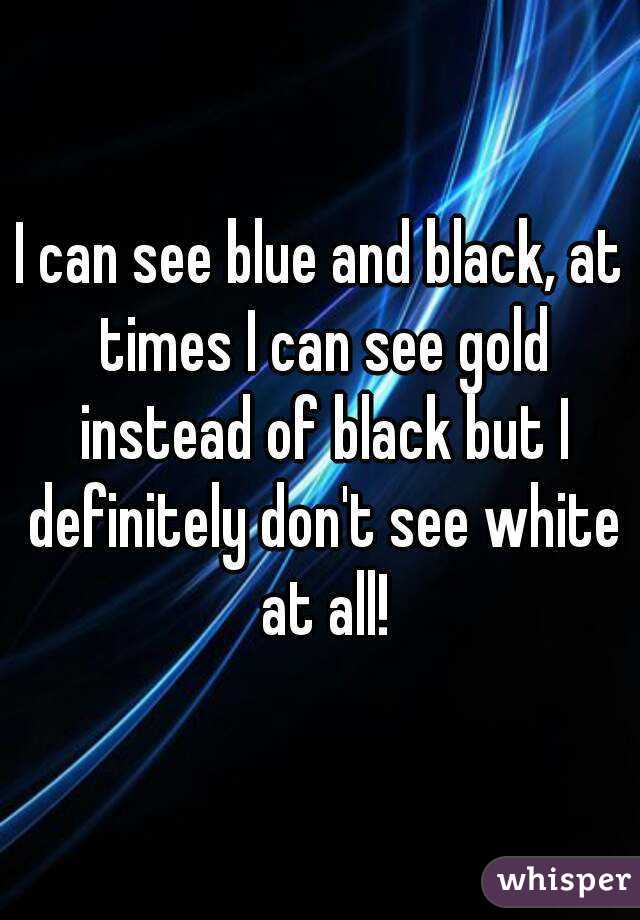 I can see blue and black, at times I can see gold instead of black but I definitely don't see white at all!