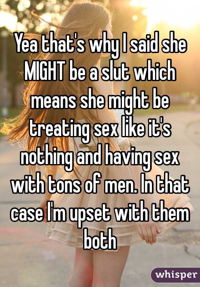 Yea that's why I said she MIGHT be a slut which means she might be treating sex like it's nothing and having sex with tons of men. In that case I'm upset with them both