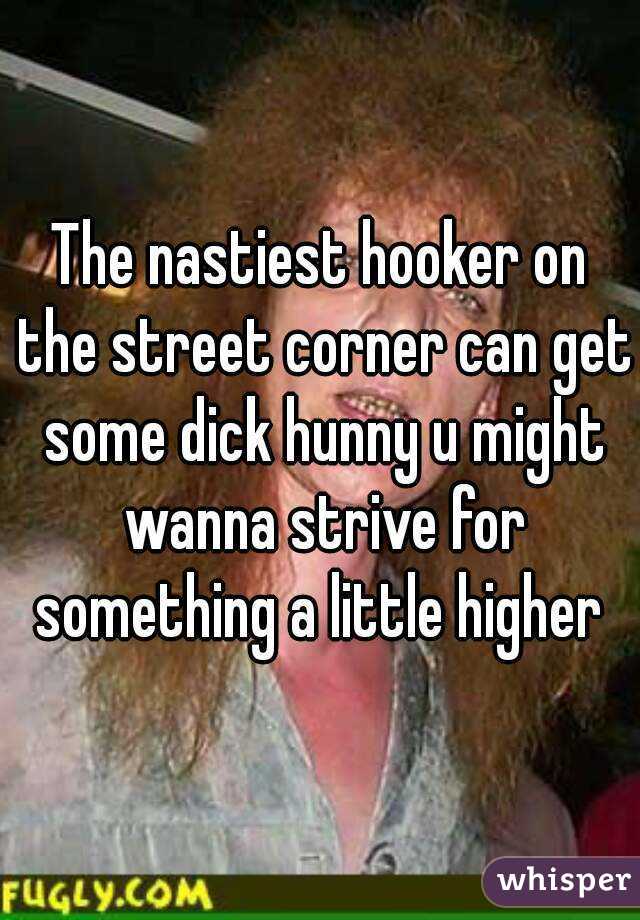 The nastiest hooker on the street corner can get some dick hunny u might wanna strive for something a little higher 