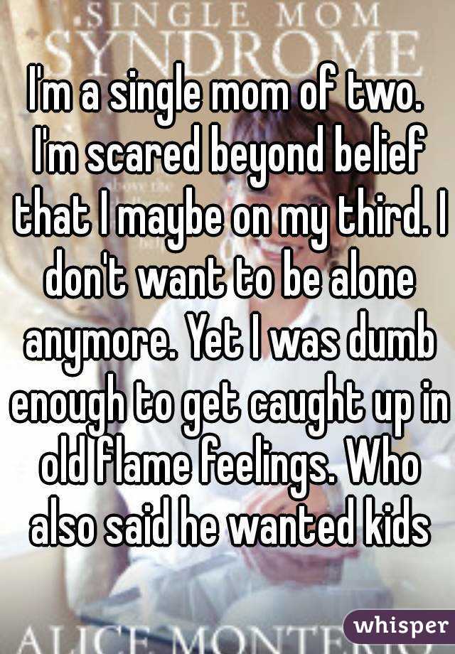 I'm a single mom of two. I'm scared beyond belief that I maybe on my third. I don't want to be alone anymore. Yet I was dumb enough to get caught up in old flame feelings. Who also said he wanted kids