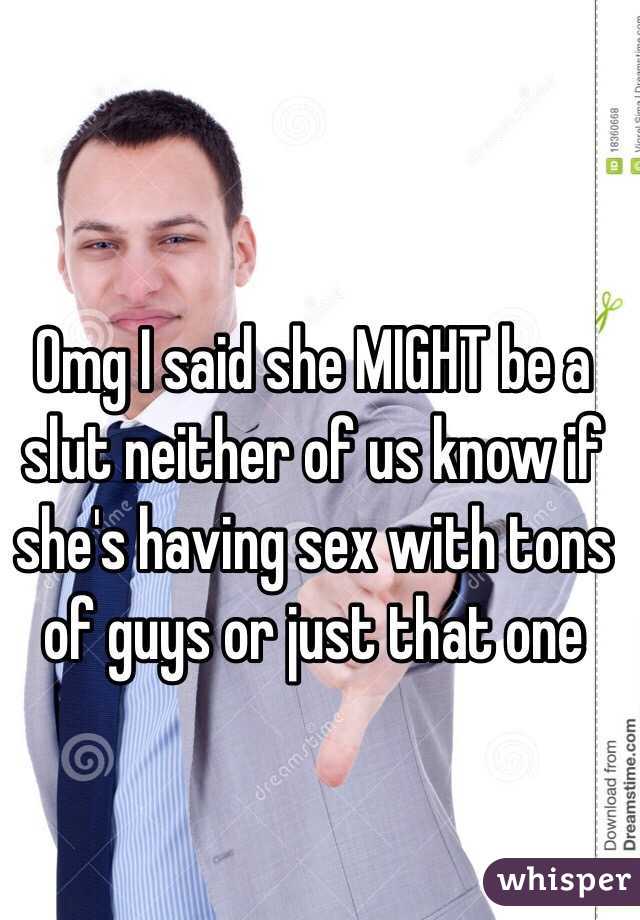 Omg I said she MIGHT be a slut neither of us know if she's having sex with tons of guys or just that one 