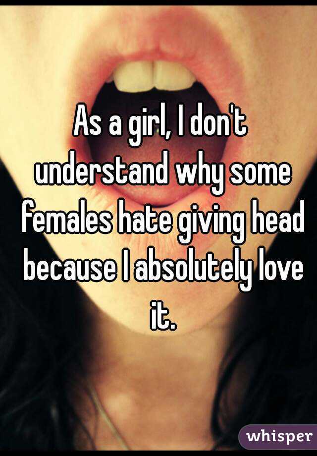 As a girl, I don't understand why some females hate giving head because I absolutely love it.