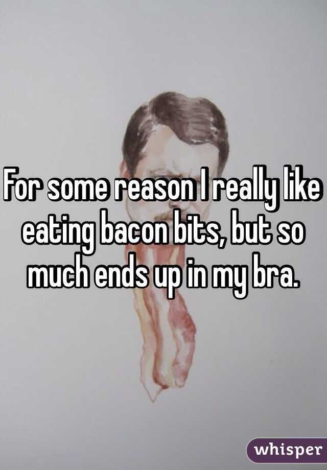 For some reason I really like eating bacon bits, but so much ends up in my bra. 