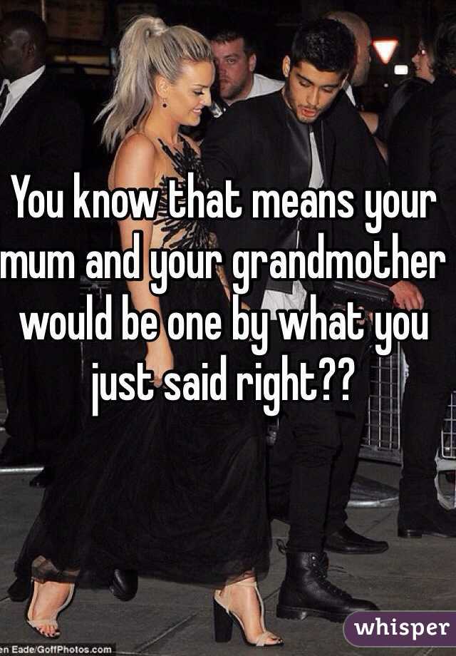 You know that means your mum and your grandmother would be one by what you just said right??  