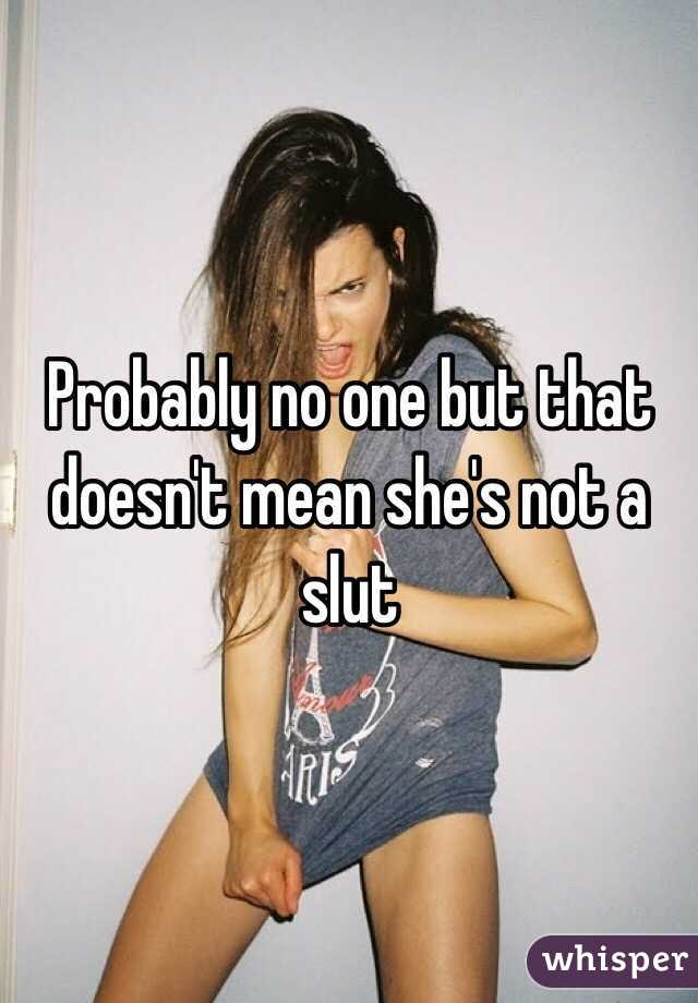  Probably no one but that doesn't mean she's not a slut 