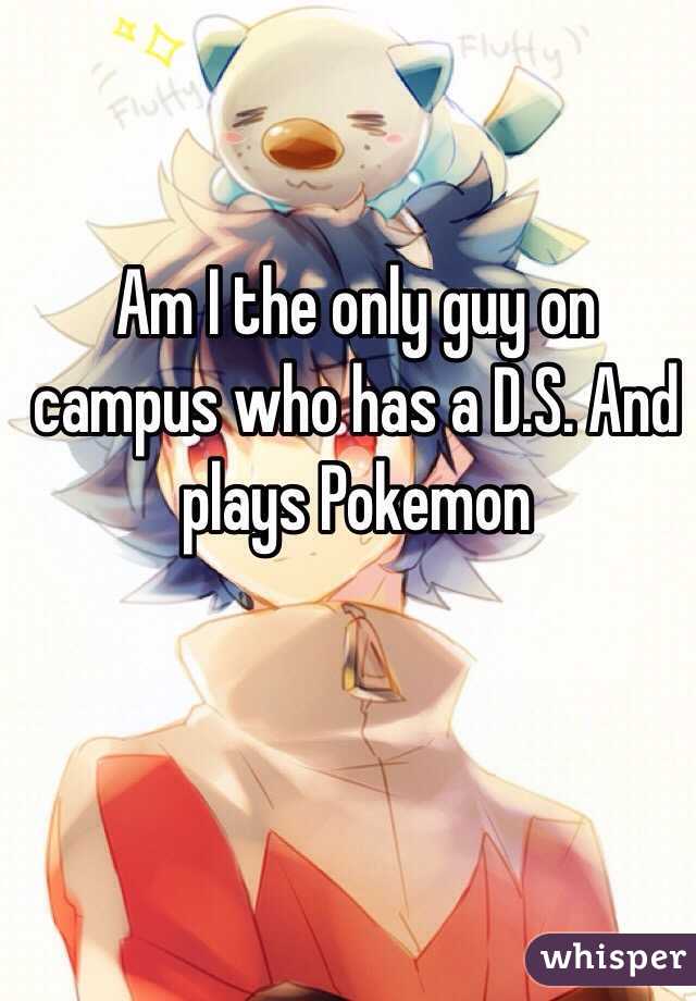 Am I the only guy on campus who has a D.S. And plays Pokemon 