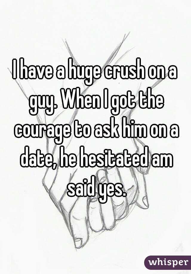 I have a huge crush on a guy. When I got the courage to ask him on a date, he hesitated am said yes.
