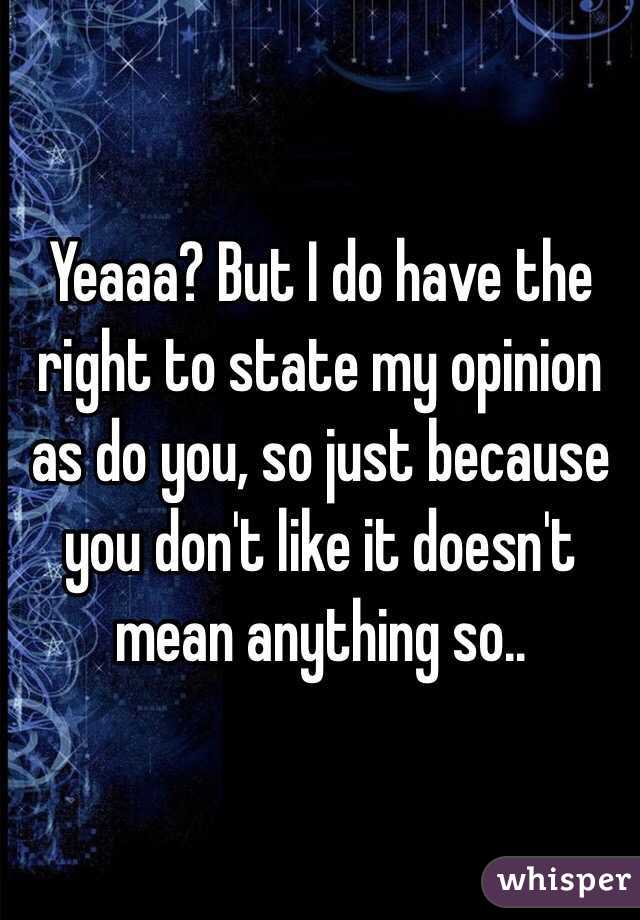 Yeaaa? But I do have the right to state my opinion as do you, so just because you don't like it doesn't mean anything so..