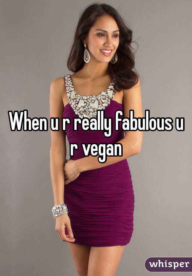 When u r really fabulous u r vegan 