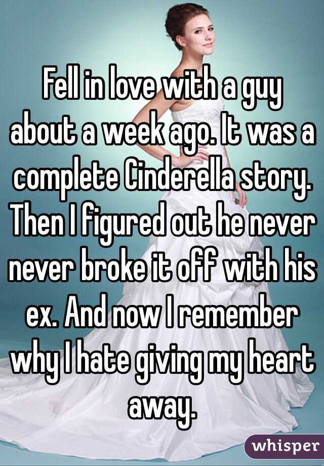 Fell in love with a guy about a week ago. It was a complete Cinderella story. Then I figured out he never never broke it off with his ex. And now I remember why I hate giving my heart away. 