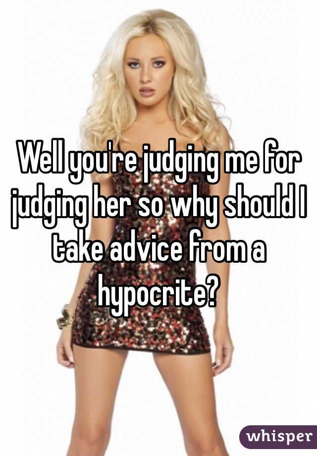 Well you're judging me for judging her so why should I take advice from a hypocrite?