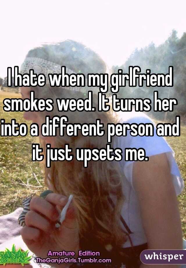 I hate when my girlfriend smokes weed. It turns her into a different person and it just upsets me. 