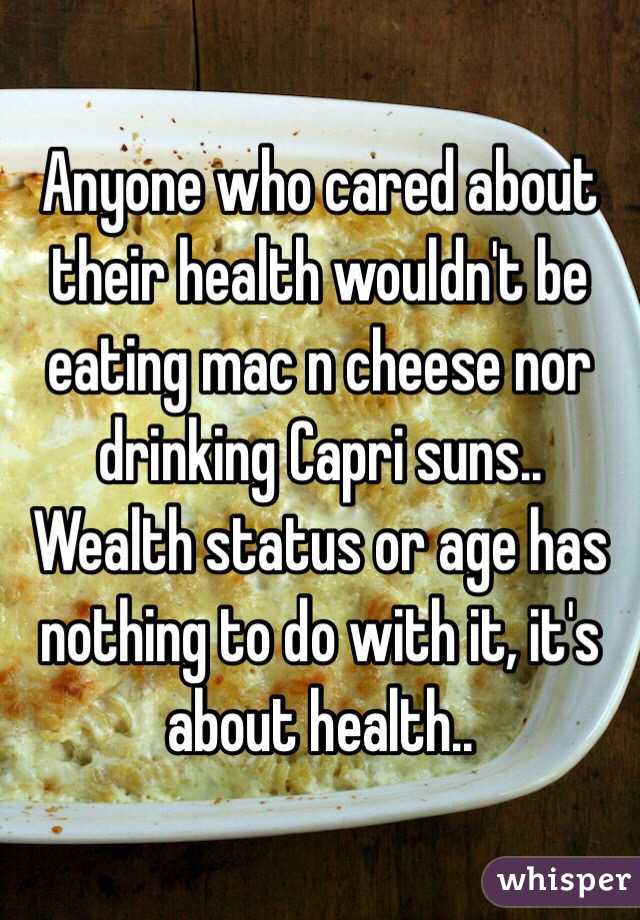 Anyone who cared about their health wouldn't be eating mac n cheese nor drinking Capri suns.. Wealth status or age has nothing to do with it, it's about health..