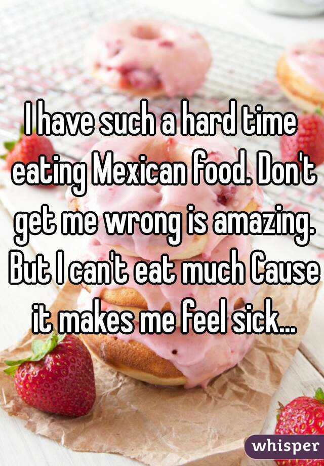 I have such a hard time eating Mexican food. Don't get me wrong is amazing. But I can't eat much Cause it makes me feel sick...