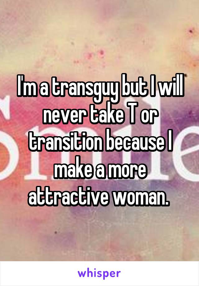 I'm a transguy but I will never take T or transition because I make a more attractive woman. 
