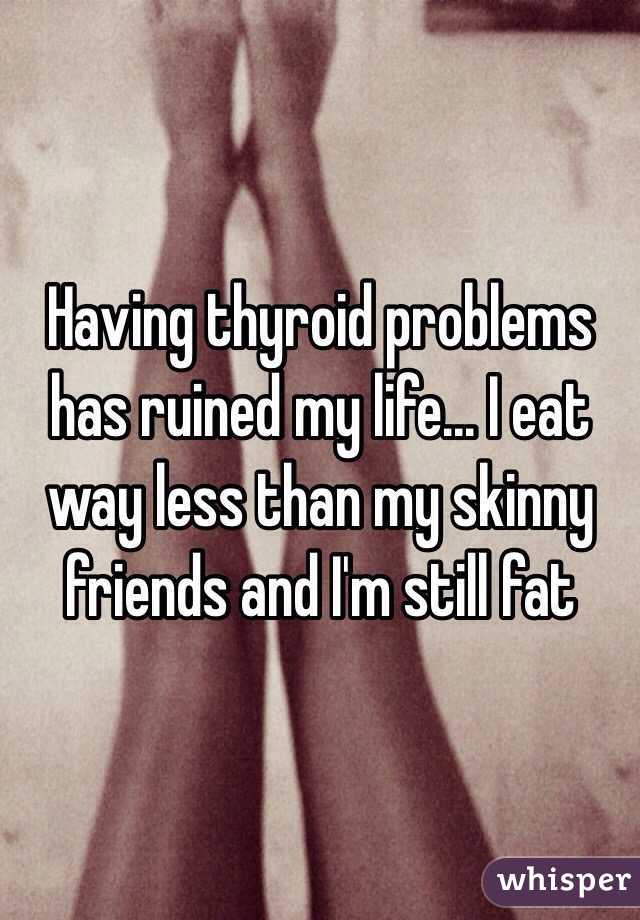 Having thyroid problems has ruined my life... I eat way less than my skinny friends and I'm still fat