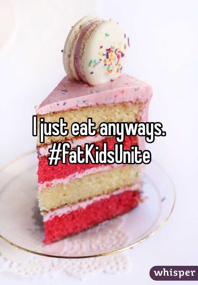 I just eat anyways. #fatKidsUnite