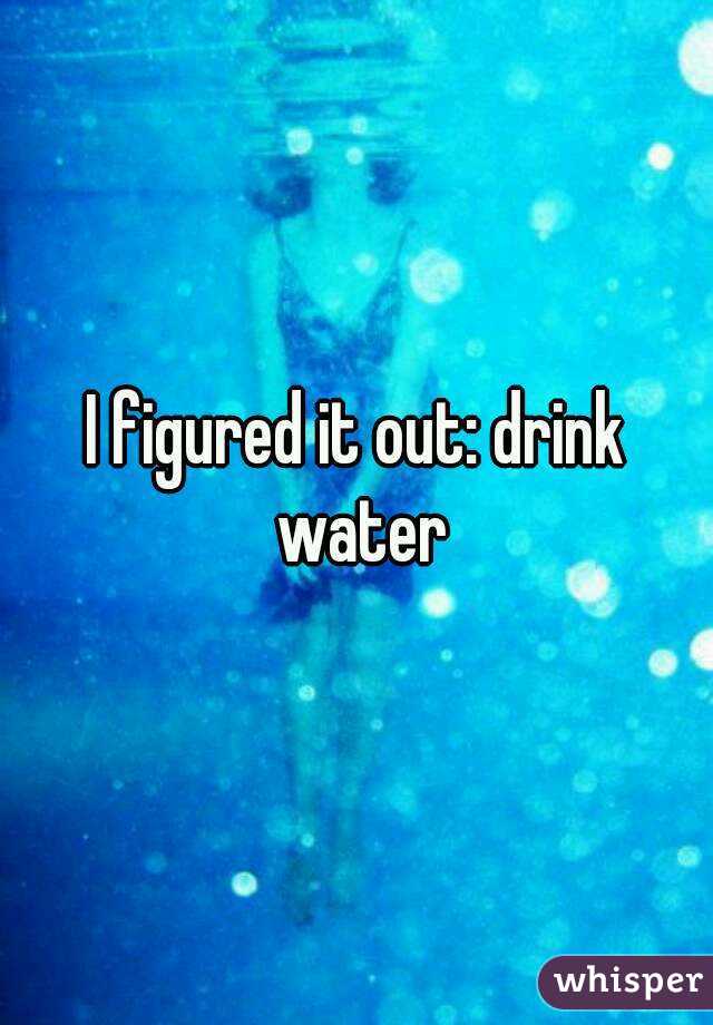 I figured it out: drink water