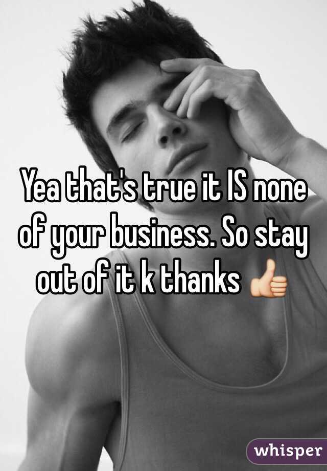 Yea that's true it IS none of your business. So stay out of it k thanks 👍